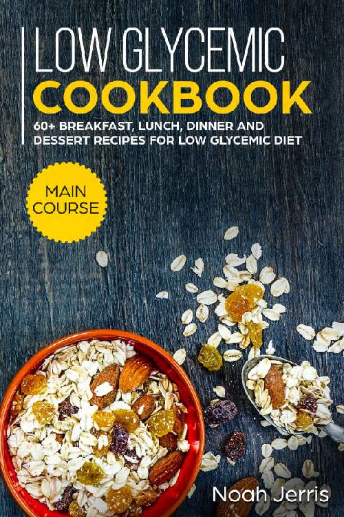 Low Glycemic Cookbook: MAIN COURSE - 60+ Breakfast, Lunch, Dinner and Dessert Recipes for Low Glycemic Diet