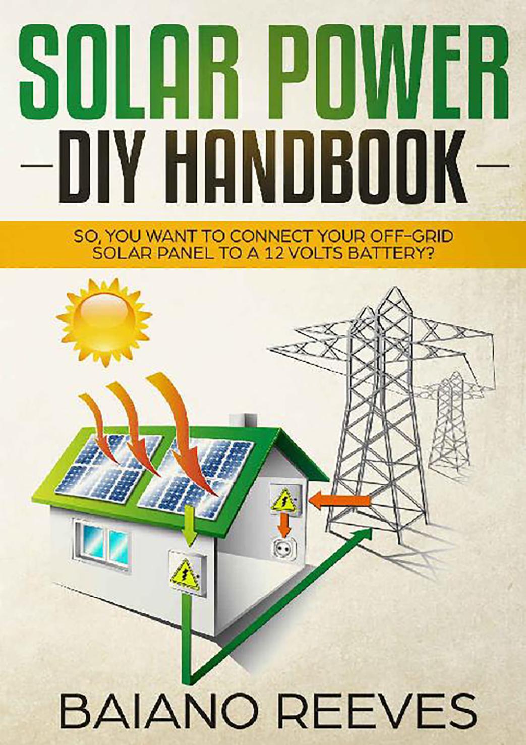 Solar Power DIY Handbook: So, You Want To Connect Your Off-Grid Solar Panel to a 12 Volts Battery? (Solar Panel for Homes,Solar Electricity Handbook,Solar Power Books,Solar Energy)