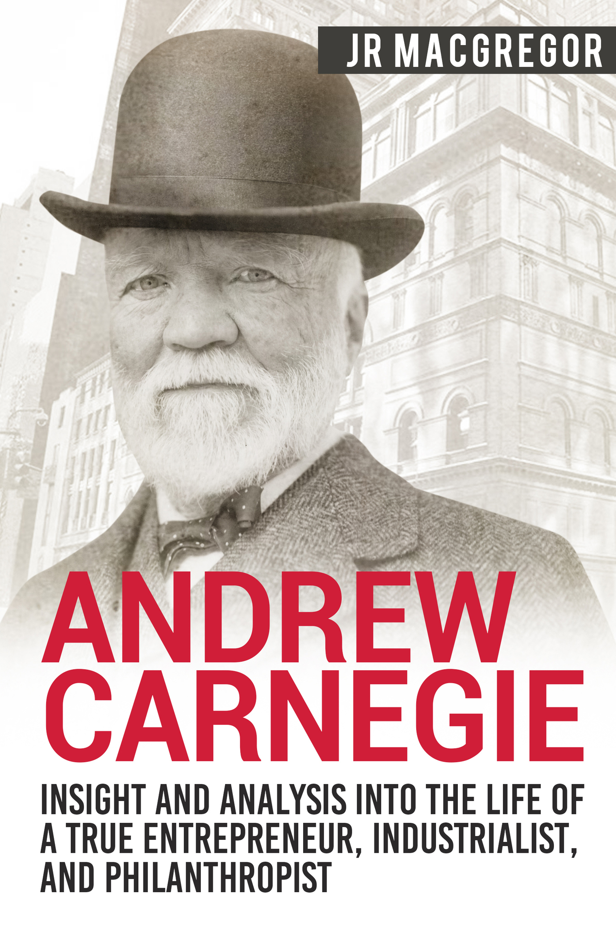 Andrew Carnegie - Insight and Analysis Into the Life of a True Entrepreneur, Industrialist, and Philanthropist